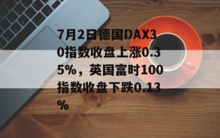 7月2日德国DAX30指数收盘上涨0.35%，英国富时100指数收盘下跌0.13%