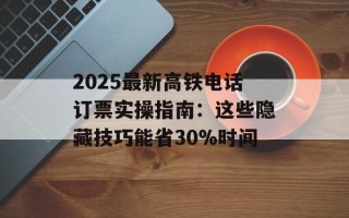 2025最新高铁电话订票实操指南：这些隐藏技巧能省30%时间