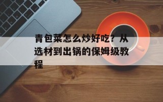 青包菜怎么炒好吃？从选材到出锅的保姆级教程