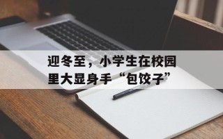 迎冬至，小学生在校园里大显身手“包饺子”