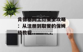 肯德基网上订餐全攻略：从注册到取餐的保姆级教程