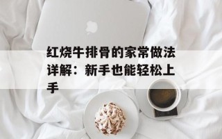 红烧牛排骨的家常做法详解：新手也能轻松上手