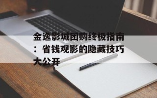 金逸影城团购终极指南：省钱观影的隐藏技巧大公开