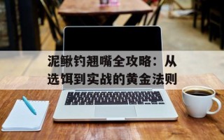 泥鳅钓翘嘴全攻略：从选饵到实战的黄金法则