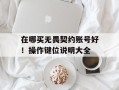 在哪买无畏契约账号好！操作键位说明大全