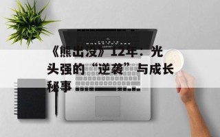 《熊出没》12年：光头强的“逆袭”与成长秘事
