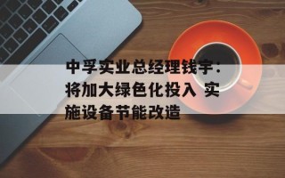 中孚实业总经理钱宇：将加大绿色化投入 实施设备节能改造