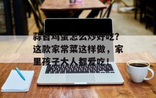 蒜苔鸡蛋怎么炒好吃？这款家常菜这样做，家里孩子大人都爱吃！
