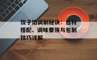 饺子馅调制秘诀：选材搭配、调味要领与包制技巧详解