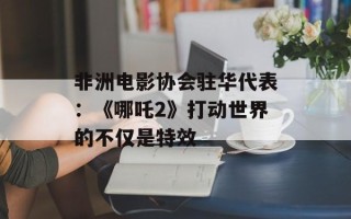 非洲电影协会驻华代表：《哪吒2》打动世界的不仅是特效