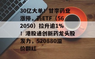 30亿大单！甘李药业涨停，药ETF（562050）拉升逾1%！港股通创新药龙头股发力，520880溢价翻红