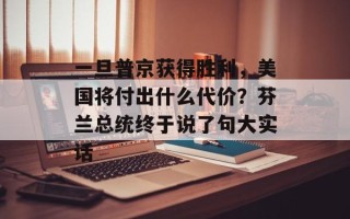 一旦普京获得胜利，美国将付出什么代价？芬兰总统终于说了句大实话