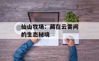 仙山牧场：藏在云雾间的生态秘境