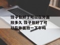 饺子包好了可以在外面放多久 饺子包好了可以在外面放一下午吗