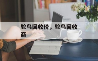 鸵鸟回收价，鸵鸟回收商