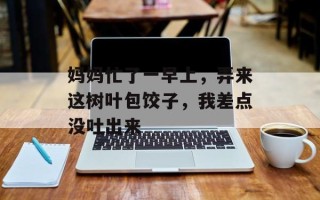 妈妈忙了一早上，弄来这树叶包饺子，我差点没吐出来