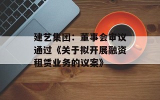 建艺集团：董事会审议通过《关于拟开展融资租赁业务的议案》