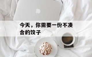 今天，你需要一份不凑合的饺子