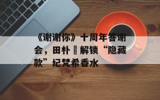 《谢谢你》十周年答谢会，田朴珺解锁“隐藏款”纪梵希香水
