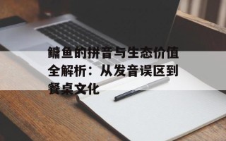 鳙鱼的拼音与生态价值全解析：从发音误区到餐桌文化