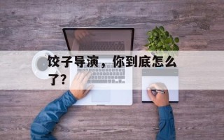 饺子导演，你到底怎么了？