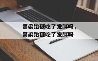 高粱饴糖吃了发胖吗，高粱饴糖吃了发胖吗