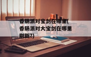 香肠派对宝剑在哪里(香肠派对大宝剑在哪里刷新?)