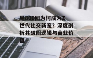 星800网为何成为Z世代社交新宠？深度剖析其破圈逻辑与商业价值