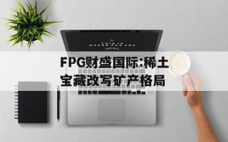 FPG财盛国际:稀土宝藏改写矿产格局