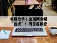 极目政情丨全国两会后“首虎”！周德睿被查