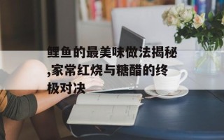 鲤鱼的最美味做法揭秘,家常红烧与糖醋的终极对决