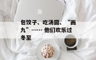 包饺子、吃汤圆、“画九”…… 他们欢乐过冬至