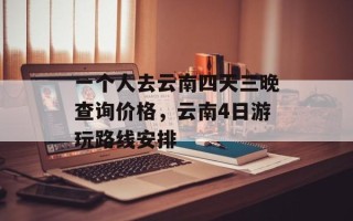 一个人去云南四天三晚查询价格，云南4日游玩路线安排