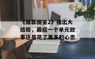 《猎罪图鉴2》播出大结局，最后一个单元故事还是花了更多的心思