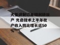 大量研制订单顺利转批产 光启技术上半年批产收入同比增长近50%