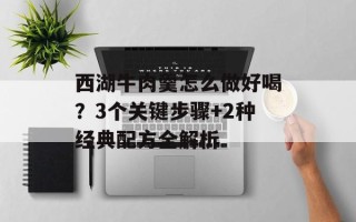西湖牛肉羹怎么做好喝？3个关键步骤+2种经典配方全解析