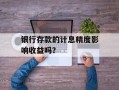 银行存款的计息精度影响收益吗？