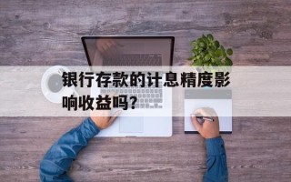 银行存款的计息精度影响收益吗？