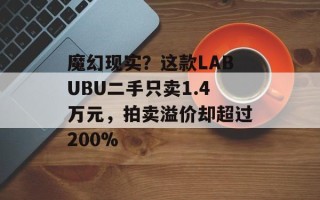 魔幻现实？这款LABUBU二手只卖1.4万元，拍卖溢价却超过200%