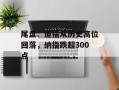 尾盘：道指从历史高位回落，纳指跌超300点