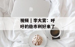 视频 | 李大霄：呼吁的稳市利好来了