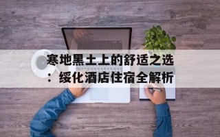 寒地黑土上的舒适之选：绥化酒店住宿全解析
