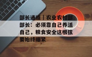 部长通道｜农业农村部部长：必须靠自己养活自己，粮食安全这根弦要始终绷紧