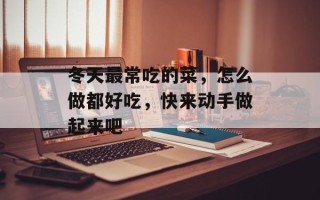 冬天最常吃的菜，怎么做都好吃，快来动手做起来吧