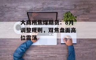 大商所焦煤期货：8月调整规则，双焦盘面高位震荡