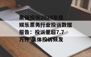 黑猫投诉2024年度娱乐票务行业投诉数据报告：投诉量超7.7万件 集体投诉频发