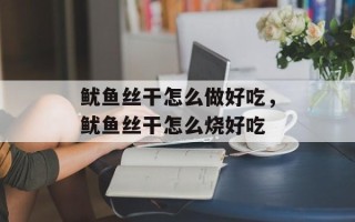 鱿鱼丝干怎么做好吃，鱿鱼丝干怎么烧好吃