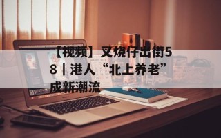 【视频】叉烧仔出街58｜港人“北上养老”成新潮流