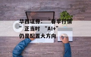 华西证券：“春季行情”正当时 “AI+”仍是配置大方向