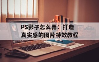 PS影子怎么弄：打造真实感的图片特效教程